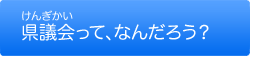 県議会って、なんだろう？