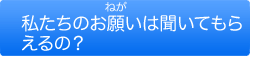 私たちのお願いは聞いてもらえるの？